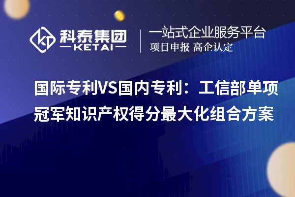 國際專利VS國內專利：工信部單項冠軍知識產權得分最大化組合方案