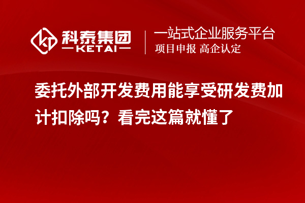 委托外部開發費用能享受研發費加計扣除嗎？看完這篇就懂了