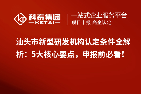 汕頭市新型研發機構認定條件全解析：5大核心要點，申報前必看！