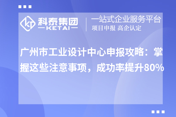 廣州市工業(yè)設(shè)計(jì)中心申報(bào)攻略：掌握這些注意事項(xiàng)，成功率提升80%