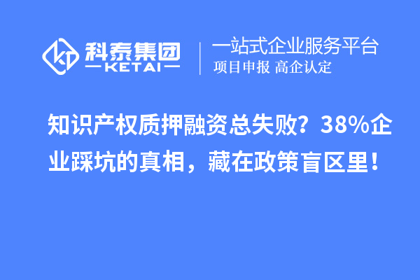 知識產(chǎn)權(quán)質(zhì)押融資總失敗?38%企業(yè)踩坑的真相,藏在政策盲區(qū)里!
