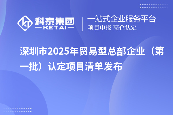 深圳市2025年貿(mào)易型總部企業(yè)(第一批)認(rèn)定項(xiàng)目清單發(fā)布