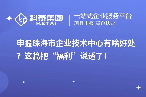 申報珠海市企業技術中心有啥好處？這篇把“福利”說透了！