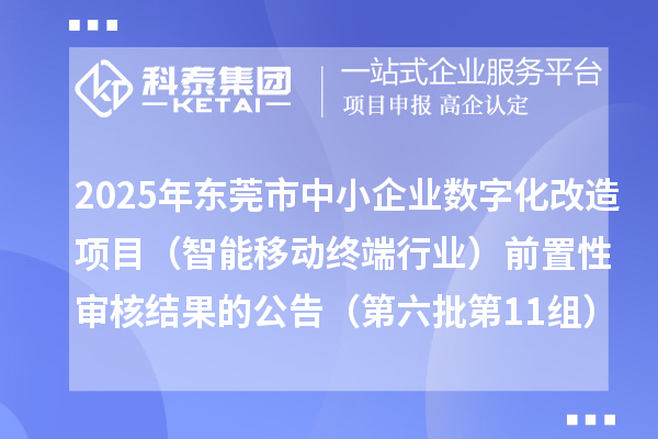 2025年東莞市中小企業(yè)數(shù)字化改造項目（智能移動終端行業(yè)）前置性審核結果的公告（第六批第11組）