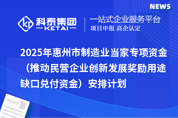 2025年惠州市制造業(yè)當(dāng)家專項(xiàng)資金（推動民營企業(yè)創(chuàng)新發(fā)展獎勵用途缺口兌付資金）安排計(jì)劃