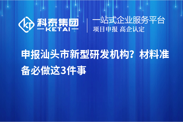 申報汕頭市新型研發機構？材料準備必做這3件事