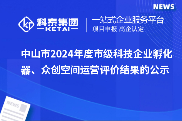 中山市2024年度市級科技企業孵化器、眾創空間運營評價結果的公示