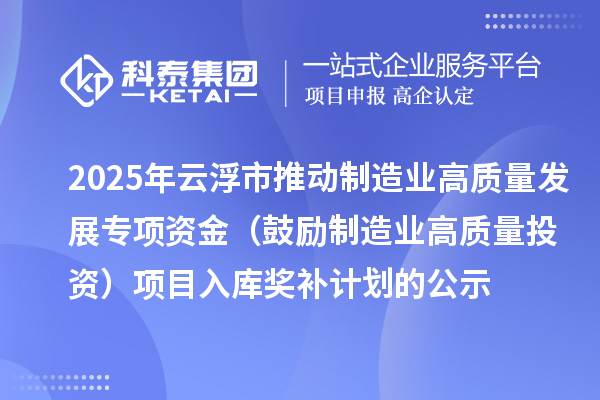 2025年云浮市推動制造業高質量發展專項資金（鼓勵制造業高質量投資）項目入庫獎補計劃的公示