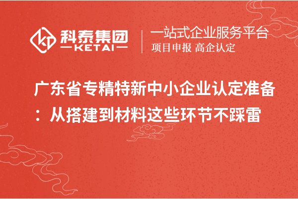 廣東省<a href=http://m.duckwijs.com/fuwu/zhuanjingtexin.html target=_blank class=infotextkey>專精特新中小企業(yè)</a>認定準備：從搭建到材料這些環(huán)節(jié)不踩雷