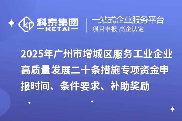 2025年廣州市增城區服務工業企業高質量發展二十條措施專項資金申報時間、條件要求、補助獎勵