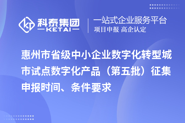 惠州市省級中小企業數字化轉型城市試點數字化產品（第五批）征集申報時間、條件要求