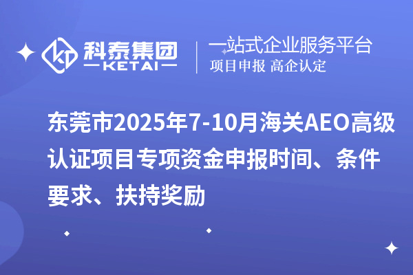 東莞市2025年7-10月海關AEO高級認證項目專項資金申報時間、條件要求、扶持獎勵
