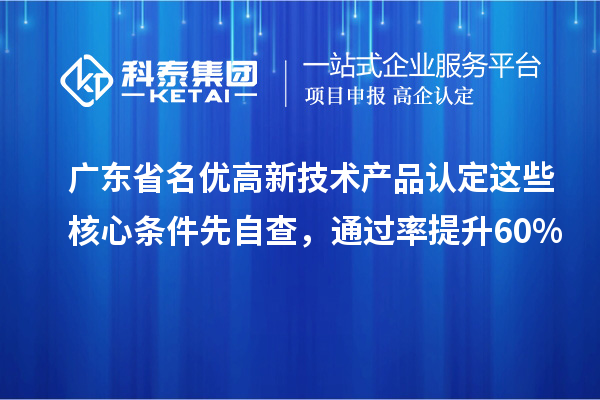 廣東省名優高新技術產品認定這些核心條件先自查，通過率提升60%