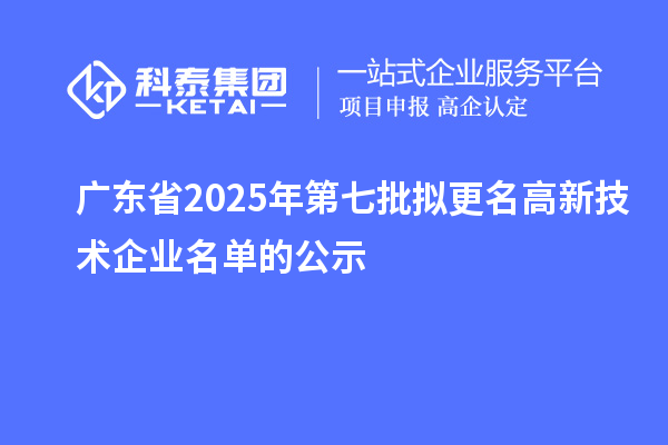 廣東省2025年第七批擬更名高新技術企業名單的公示