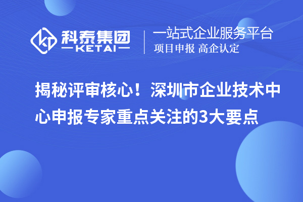 揭秘評審核心！深圳市企業技術中心申報專家重點關注的3大要點