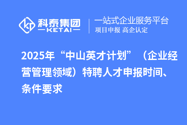 2025年度“中山英才計劃”（企業(yè)經(jīng)營管理領(lǐng)域）特聘人才申報時間、條件要求