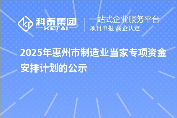 2025年惠州市制造業(yè)當(dāng)家專項資金安排計劃的公示