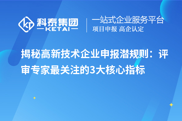 揭秘高新技術企業申報潛規則：評審專家最關注的3大核心指標