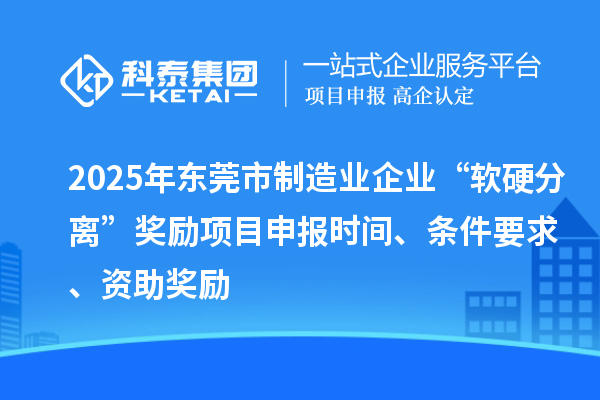 2025年東莞市制造業(yè)企業(yè)“軟硬分離”獎勵項目申報時間、條件要求、資助獎勵
