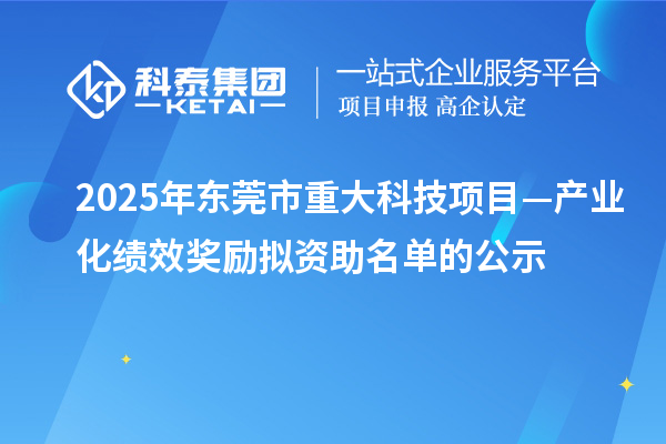 2025年東莞市重大科技項目—產業化績效獎勵擬資助名單的公示