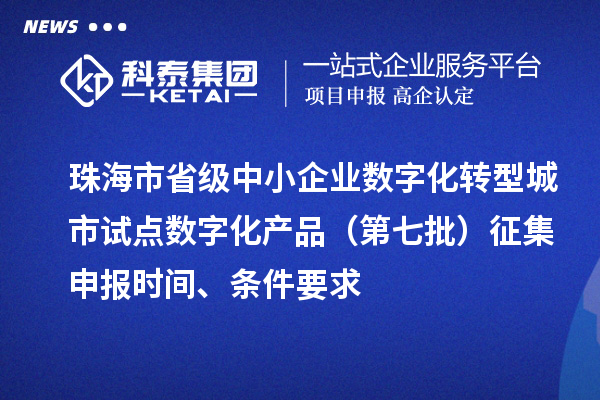 珠海市省級中小企業(yè)數(shù)字化轉(zhuǎn)型城市試點數(shù)字化產(chǎn)品（第七批）征集申報時間、條件要求