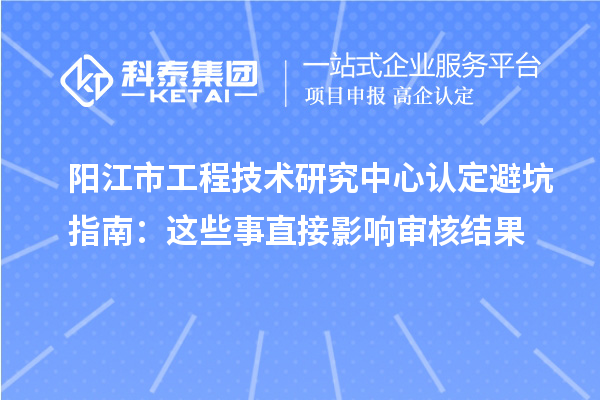 陽江市工程技術研究中心認定避坑指南：這些事直接影響審核結果