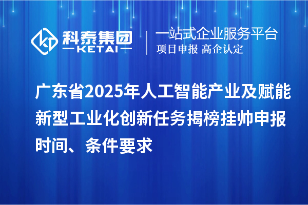 廣東省2025年人工智能產業及賦能新型工業化創新任務揭榜掛帥申報時間、條件要求