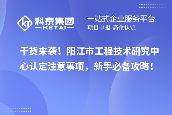 干貨來襲！陽江市工程技術研究中心認定注意事項，新手必備攻略！