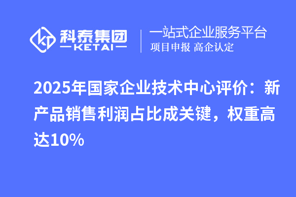 2025年國家企業技術中心評價：新產品銷售利潤占比成關鍵，權重高達10%