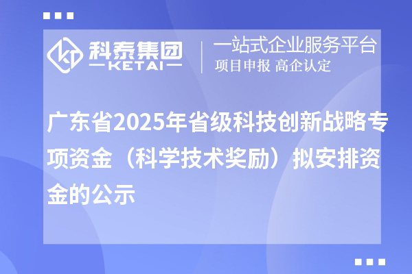 廣東省2025年省級科技創新戰略專項資金（科學技術獎勵）擬安排資金的公示