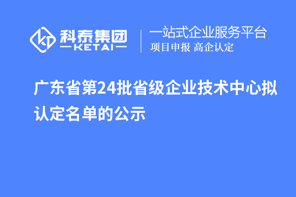 廣東省第24批省級企業技術中心擬認定名單的公示