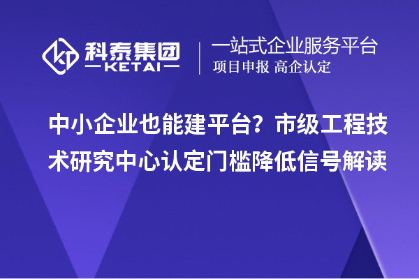 中小企業也能建平臺？市級工程技術研究中心認定門檻降低信號解讀