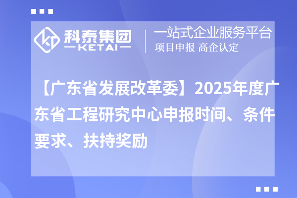 【廣東省發展改革委】2025年度廣東省工程研究中心申報時間、條件要求、扶持獎勵
