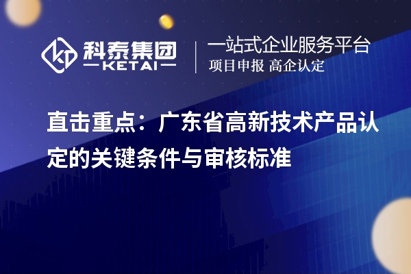 直擊重點(diǎn)：廣東省高新技術(shù)產(chǎn)品認(rèn)定的關(guān)鍵條件與審核標(biāo)準(zhǔn)