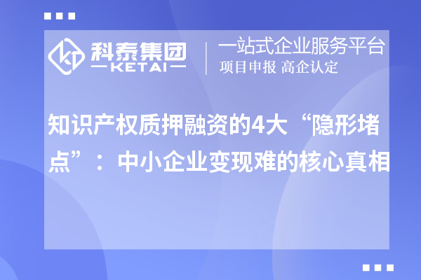 知識產權質押融資的4大“隱形堵點”：中小企業變現難的核心真相