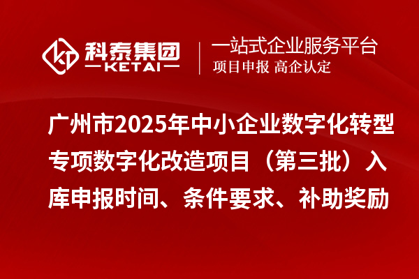 廣州市2025年中小企業(yè)數(shù)字化轉(zhuǎn)型專項數(shù)字化改造項目（第三批）入庫申報時間、條件要求、補助獎勵