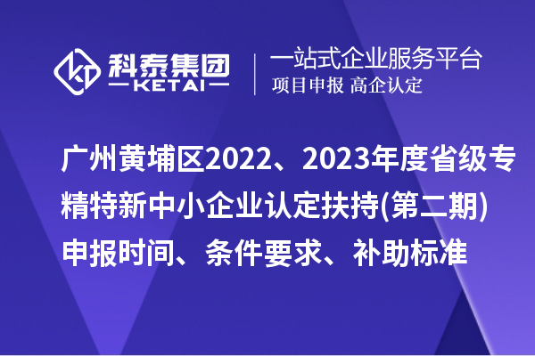 廣州市黃埔區2022、2023年度省級專精特新中小企業認定扶持(第二期)申報時間、條件要求、補助標準
