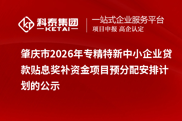 肇慶市2026年專精特新中小企業貸款貼息獎補資金項目預分配安排計劃的公示