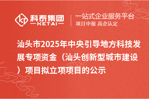 汕頭市2025年中央引導地方科技發展專項資金（汕頭創新型城市建設）項目擬立項項目的公示