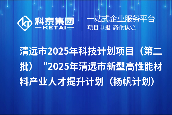清遠市2025年科技計劃項目（第二批）“2025年清遠市新型高性能材料產業人才 提升計劃（揚帆計劃）”擬立項項目公示
