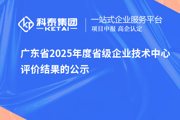 廣東省2025年度省級企業(yè)技術(shù)中心評價結(jié)果的公示