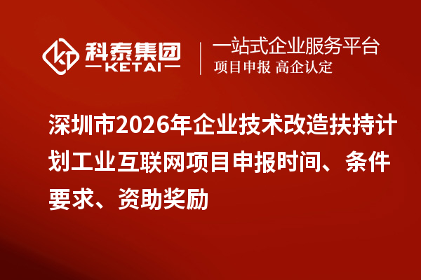 深圳市2026年企業技術改造扶持計劃工業互聯網項目申報時間、條件要求、資助獎勵