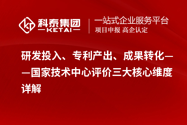 研發投入、專利產出、成果轉化——國家技術中心評價三大核心維度詳解