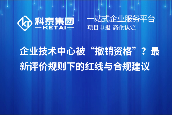 企業技術中心被“撤銷資格”？最新評價規則下的紅線與合規建議
