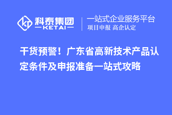 干貨預警！廣東省高新技術產品認定條件及申報準備一站式攻略