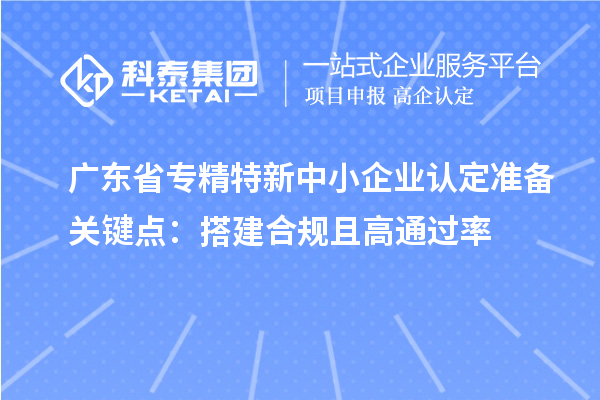 廣東省專精特新中小企業(yè)認定準備關(guān)鍵點：搭建合規(guī)且高通過率