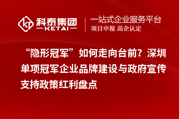 “隱形冠軍”如何走向臺前？深圳單項冠軍企業品牌建設與政府宣傳支持政策紅利盤點