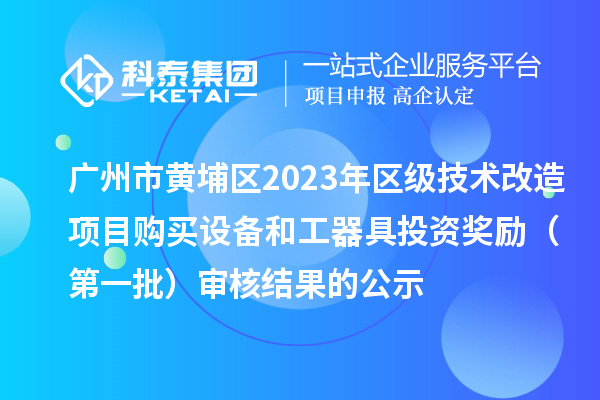 廣州市黃埔區(qū)2023年區(qū)級技術(shù)改造項(xiàng)目購買設(shè)備和工器具投資獎(jiǎng)勵(lì)（第一批）審核結(jié)果的公示