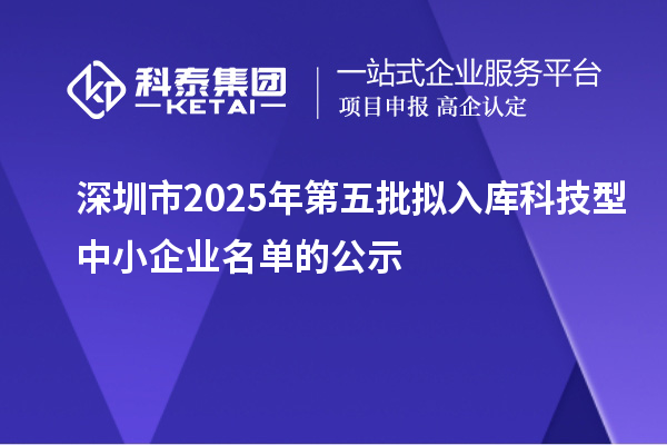 深圳市2025年第五批擬入庫(kù)科技型中小企業(yè)名單的公示