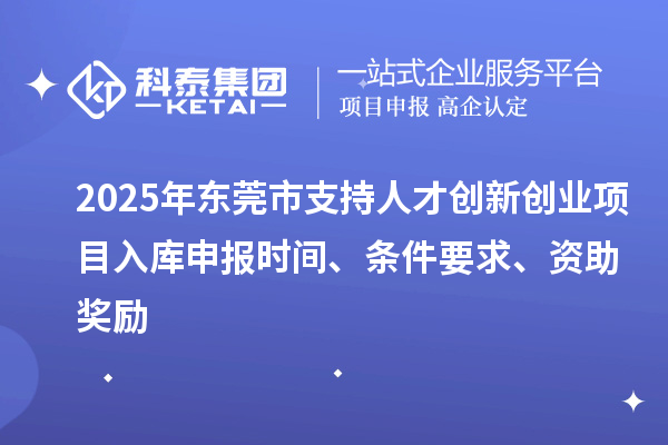 2025年東莞市支持人才創(chuàng)新創(chuàng)業(yè)項目入庫申報時間、條件要求、資助獎勵